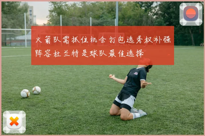 火箭队需抓住机会打包选秀权补强阵容杜兰特是球队最佳选择