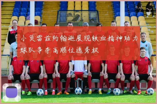 小莫雷兹约翰逊展现铁血精神助力球队争夺高顺位选秀权