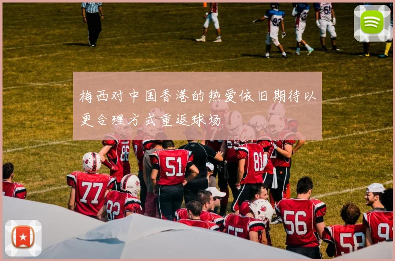 梅西对中国香港的热爱依旧期待以更合理方式重返球场