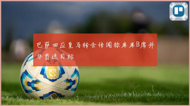 巴萨回应皇马转会传闻称库库B席并非首选目标