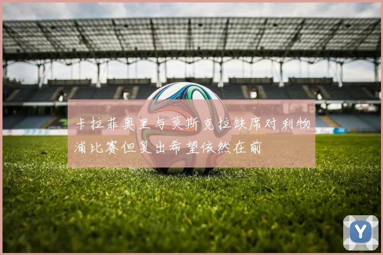 卡拉菲奥里与莫斯克拉缺席对利物浦比赛但复出希望依然在前