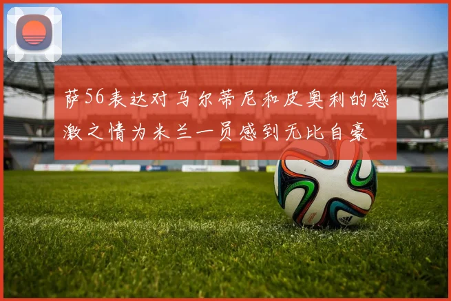 萨56表达对马尔蒂尼和皮奥利的感激之情为米兰一员感到无比自豪