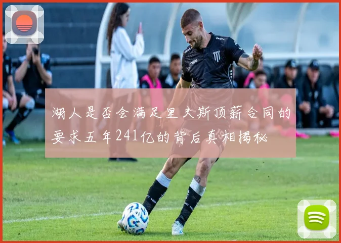 湖人是否会满足里夫斯顶薪合同的要求五年241亿的背后真相揭秘