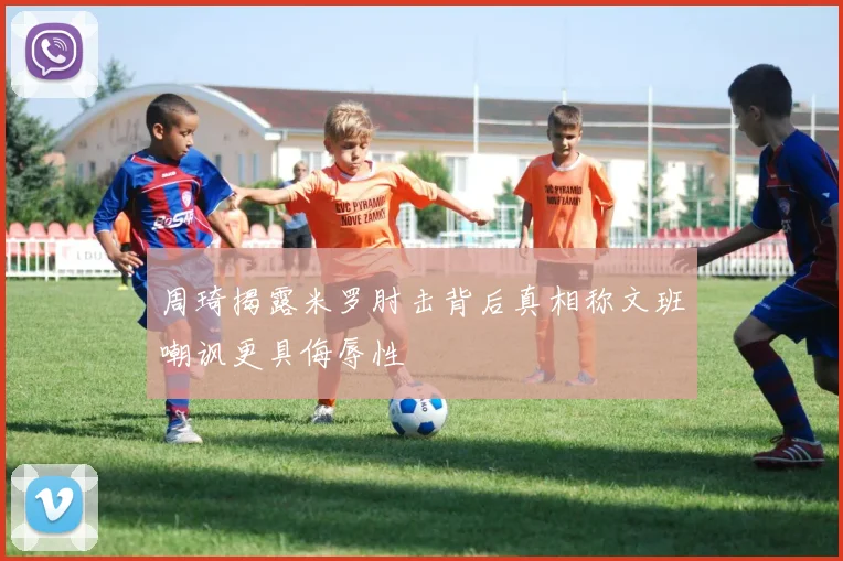 周琦揭露米罗肘击背后真相称文班嘲讽更具侮辱性