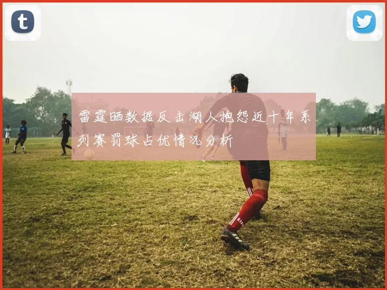 雷霆晒数据反击湖人抱怨近十年系列赛罚球占优情况分析