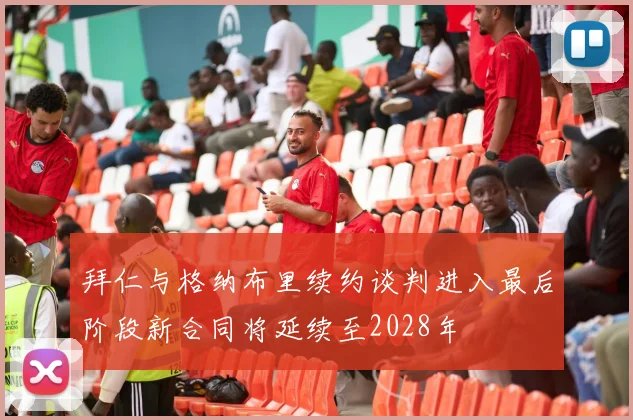 拜仁与格纳布里续约谈判进入最后阶段新合同将延续至2028年