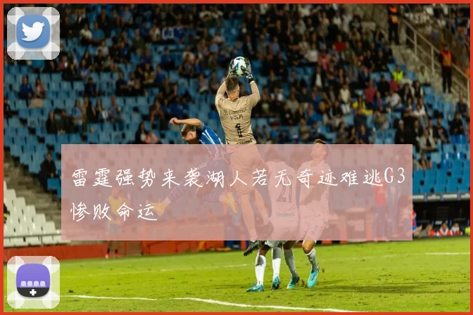 雷霆强势来袭湖人若无奇迹难逃G3惨败命运