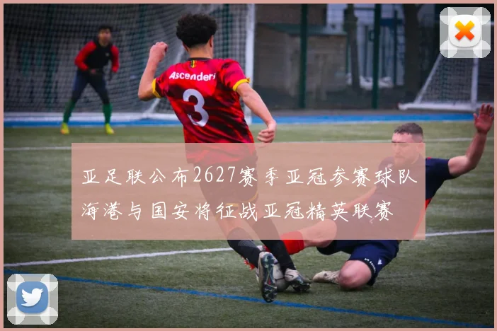 亚足联公布2627赛季亚冠参赛球队海港与国安将征战亚冠精英联赛
