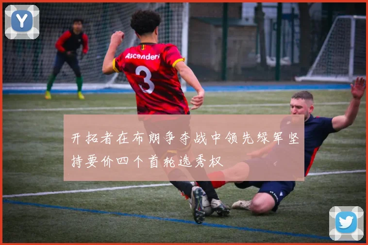 开拓者在布朗争夺战中领先绿军坚持要价四个首轮选秀权