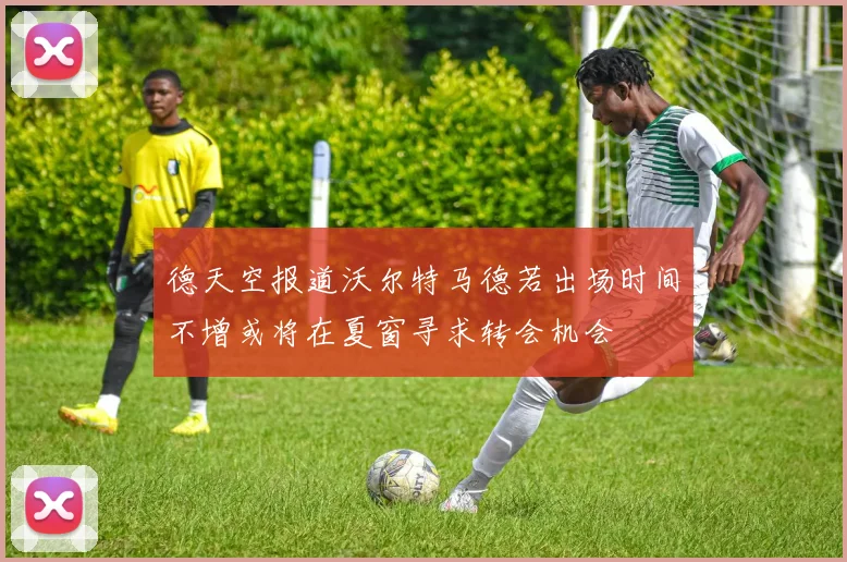德天空报道沃尔特马德若出场时间不增或将在夏窗寻求转会机会