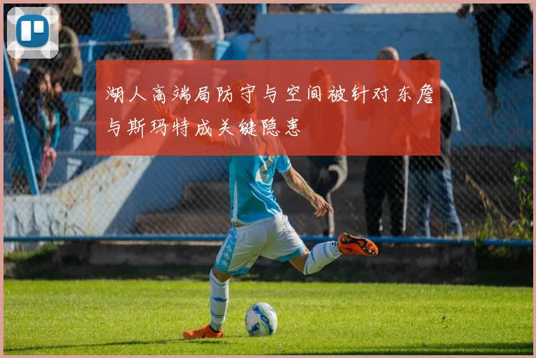湖人高端局防守与空间被针对东詹与斯玛特成关键隐患