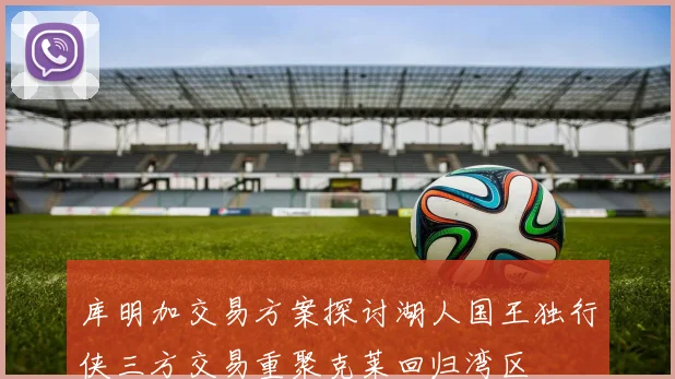 库明加交易方案探讨湖人国王独行侠三方交易重聚克莱回归湾区