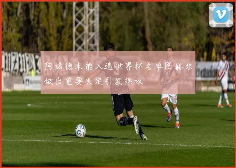 阿诺德未能入选世界杯名单图赫尔做出重要决定引发热议